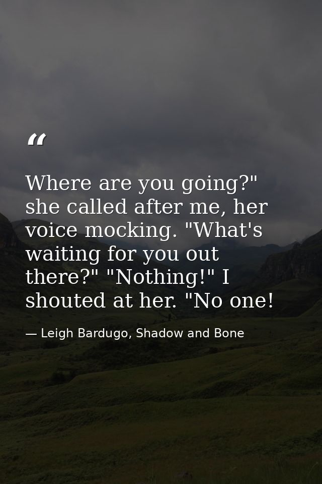 Where are you going?" she called after me, her voice mocking. "What's waiting for you out there?" "Nothing!" I shouted a — Leigh Bardugo, Shadow and Bone
