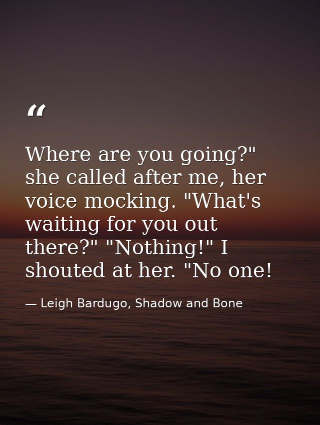 Where are you going?" she called after me, her voice mocking. "What's waiting for you out there?" "Nothing!" I shouted a — Leigh Bardugo, Shadow and Bone
