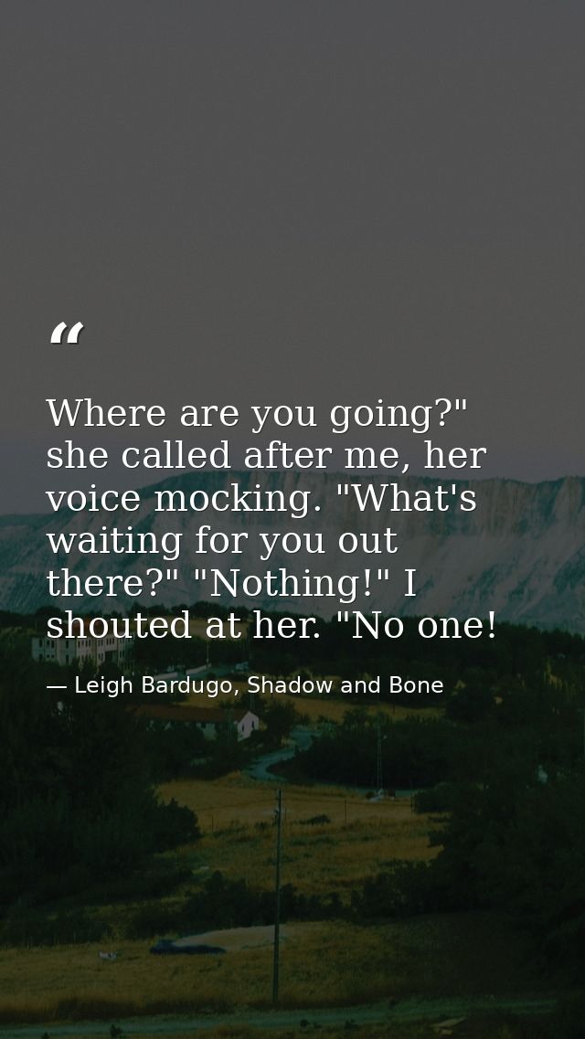 Where are you going?" she called after me, her voice mocking. "What's waiting for you out there?" "Nothing!" I shouted a — Leigh Bardugo, Shadow and Bone