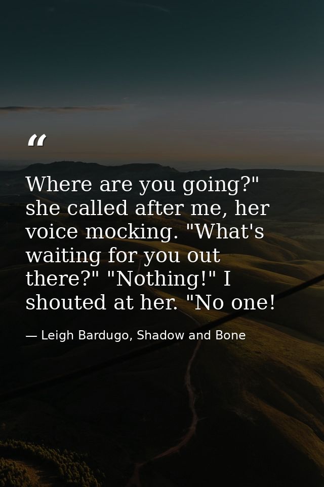 Where are you going?" she called after me, her voice mocking. "What's waiting for you out there?" "Nothing!" I shouted a — Leigh Bardugo, Shadow and Bone