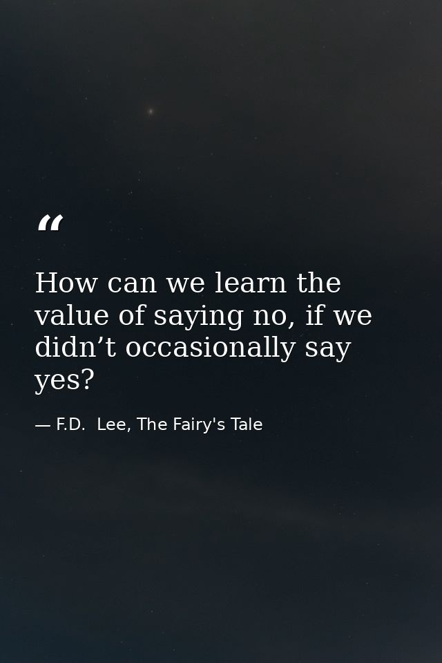 How can we learn the value of saying no, if we didn’t occasionally say yes? — F.D.  Lee, The Fairy's Tale