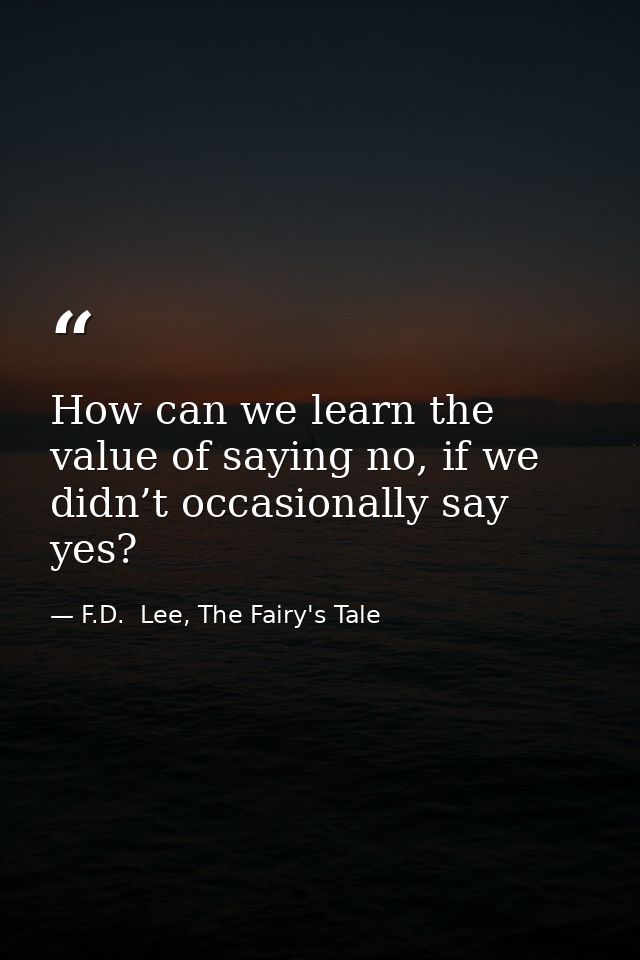How can we learn the value of saying no, if we didn’t occasionally say yes? — F.D.  Lee, The Fairy's Tale
