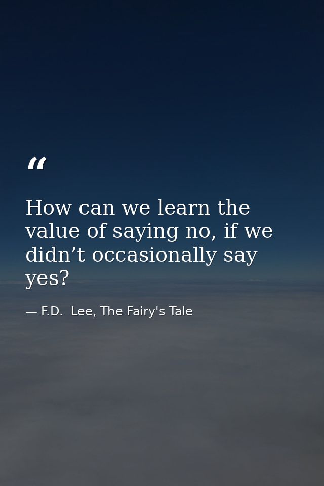 How can we learn the value of saying no, if we didn’t occasionally say yes? — F.D.  Lee, The Fairy's Tale