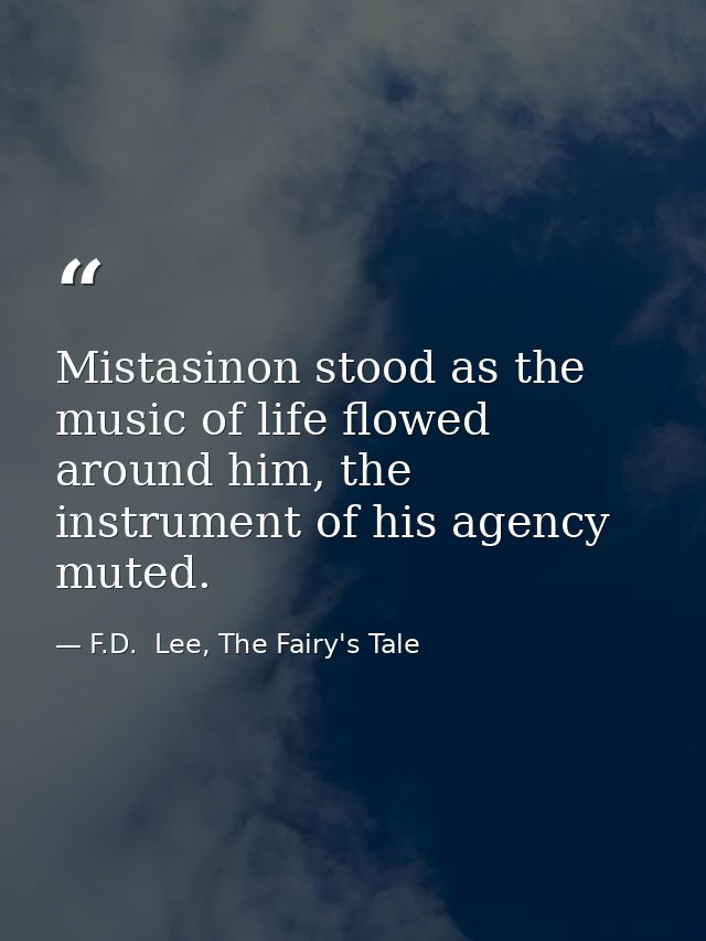 Mistasinon stood as the music of life flowed around him, the instrument of his agency muted. — F.D.  Lee, The Fairy's Tale