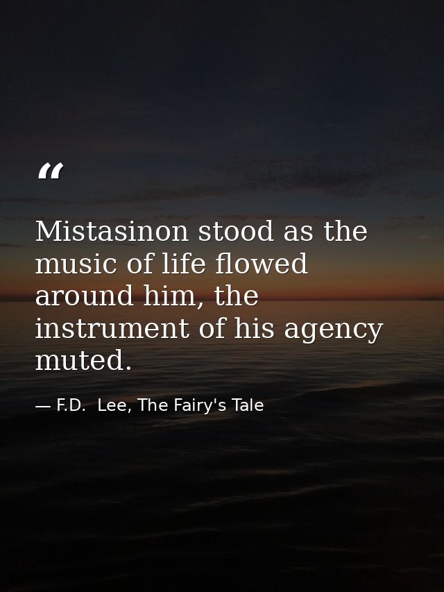 Mistasinon stood as the music of life flowed around him, the instrument of his agency muted. — F.D.  Lee, The Fairy's Tale