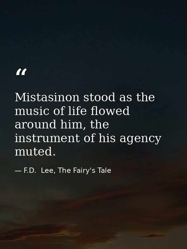 Mistasinon stood as the music of life flowed around him, the instrument of his agency muted. — F.D.  Lee, The Fairy's Tale
