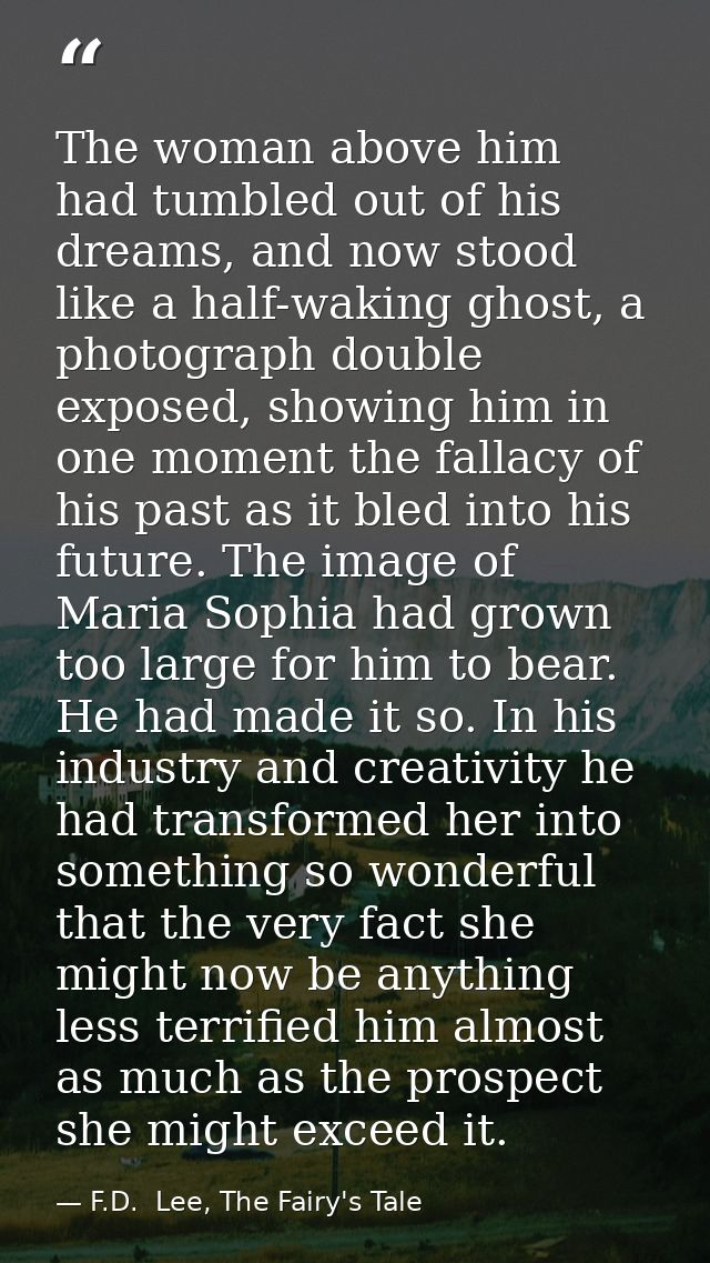 The woman above him had tumbled out of his dreams, and now stood like a half-waking ghost, a photograph double exposed,  — F.D.  Lee, The Fairy's Tale