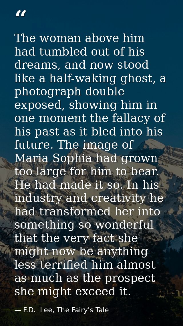 The woman above him had tumbled out of his dreams, and now stood like a half-waking ghost, a photograph double exposed,  — F.D.  Lee, The Fairy's Tale