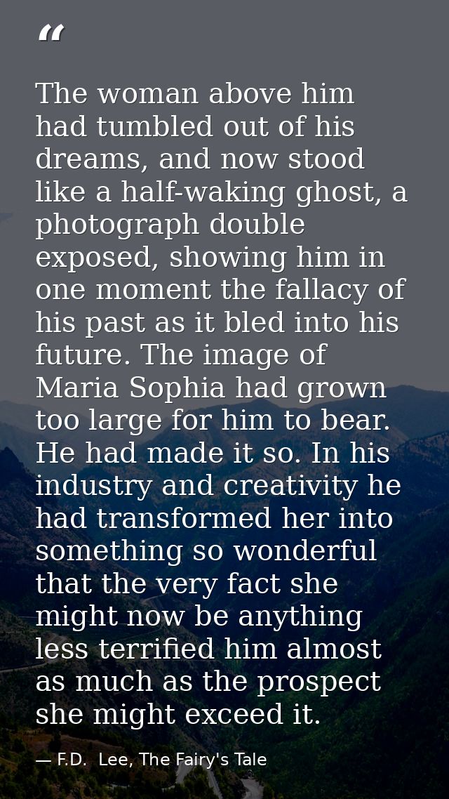 The woman above him had tumbled out of his dreams, and now stood like a half-waking ghost, a photograph double exposed,  — F.D.  Lee, The Fairy's Tale