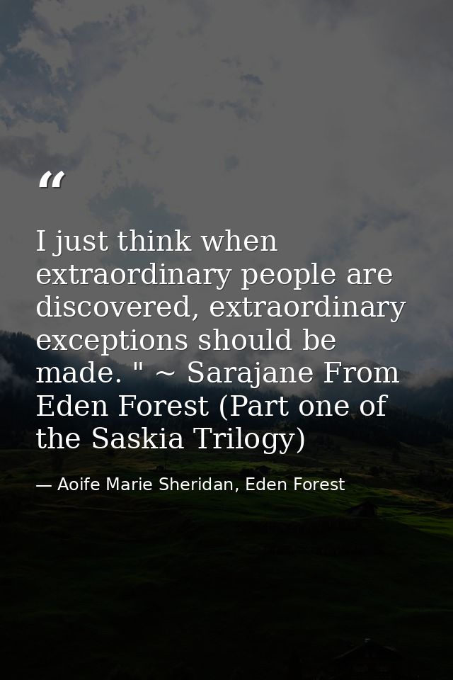 I just think when extraordinary people are discovered, extraordinary exceptions should be made. " ~ Sarajane From Eden F — Aoife Marie Sheridan, Eden Forest