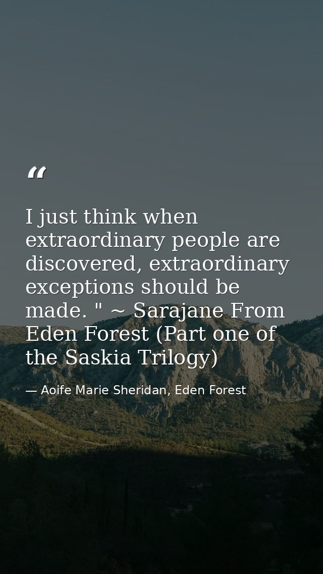 I just think when extraordinary people are discovered, extraordinary exceptions should be made. " ~ Sarajane From Eden F — Aoife Marie Sheridan, Eden Forest