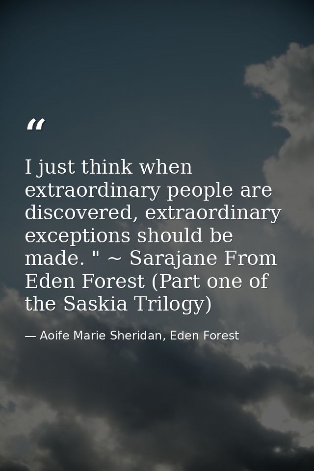 I just think when extraordinary people are discovered, extraordinary exceptions should be made. " ~ Sarajane From Eden F — Aoife Marie Sheridan, Eden Forest