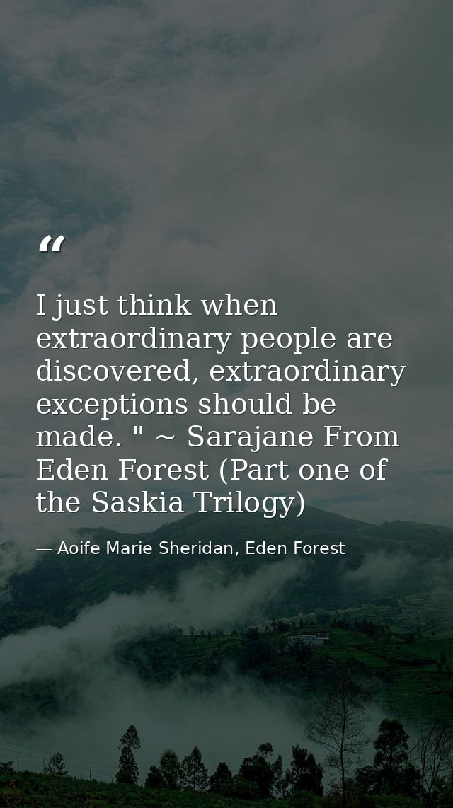 I just think when extraordinary people are discovered, extraordinary exceptions should be made. " ~ Sarajane From Eden F — Aoife Marie Sheridan, Eden Forest