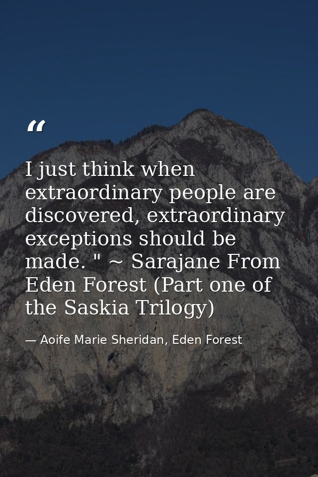 I just think when extraordinary people are discovered, extraordinary exceptions should be made. " ~ Sarajane From Eden F — Aoife Marie Sheridan, Eden Forest