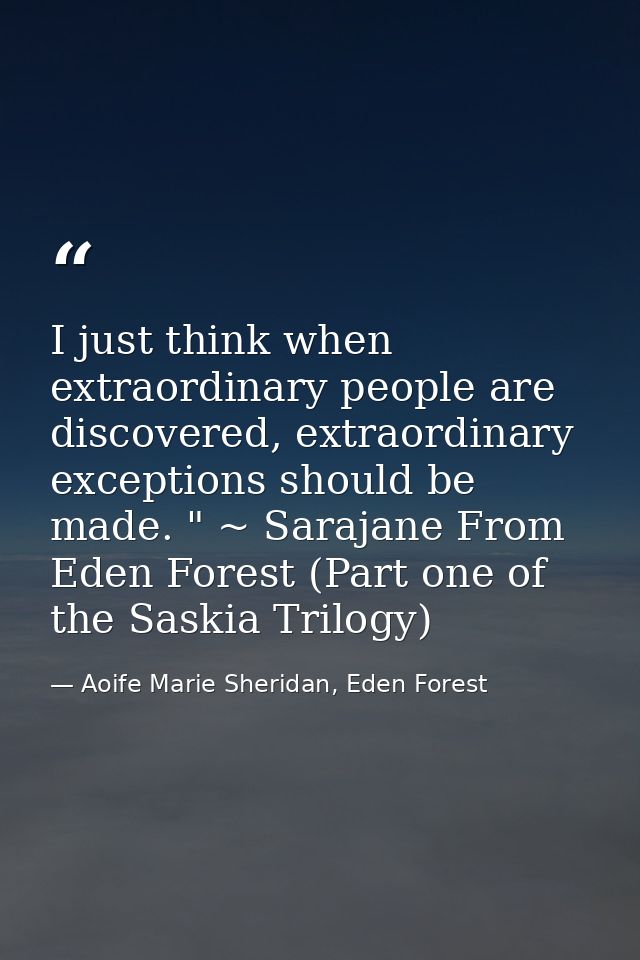 I just think when extraordinary people are discovered, extraordinary exceptions should be made. " ~ Sarajane From Eden F — Aoife Marie Sheridan, Eden Forest