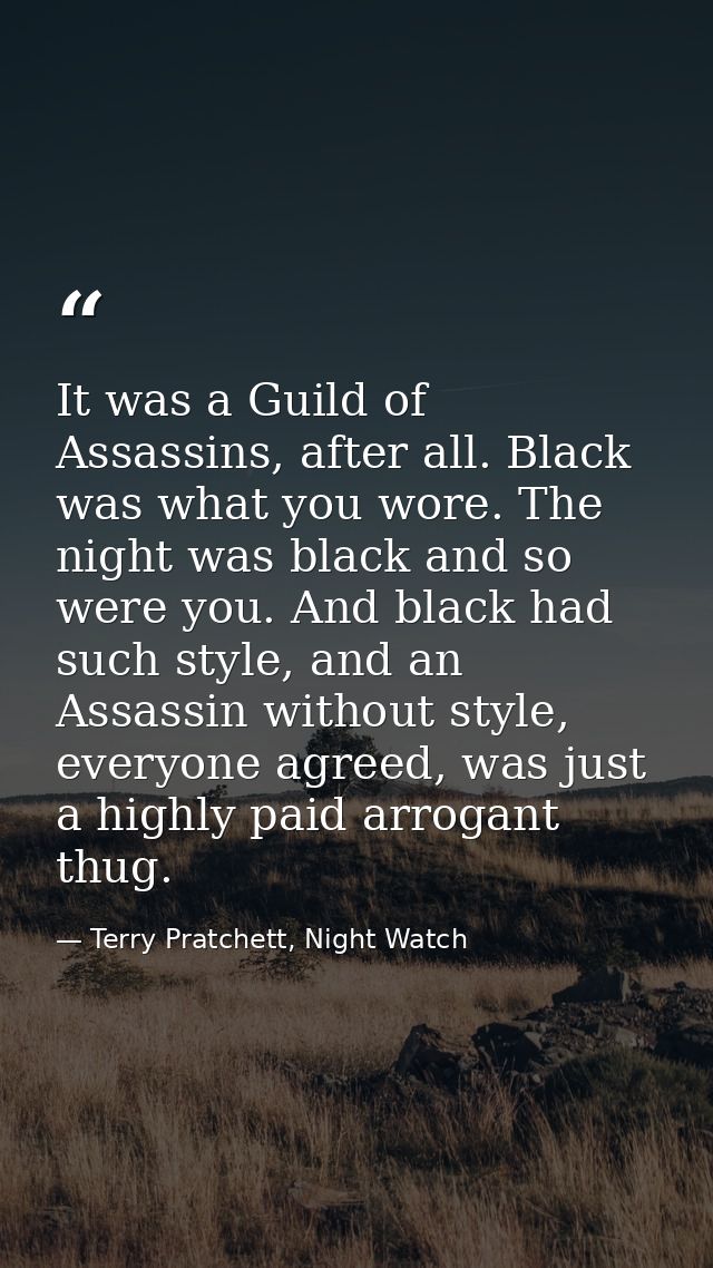 It was a Guild of Assassins, after all. Black was what you wore. The night was black and so were you. And black had such — Terry Pratchett, Night Watch