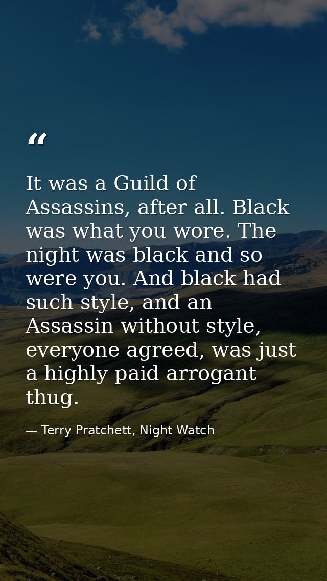 It was a Guild of Assassins, after all. Black was what you wore. The night was black and so were you. And black had such — Terry Pratchett, Night Watch