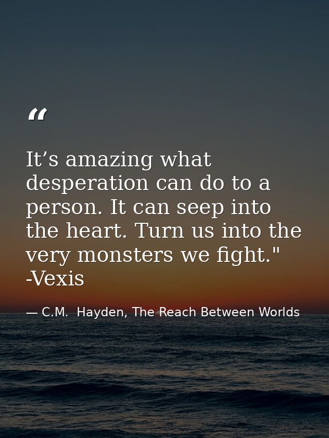 It’s amazing what desperation can do to a person. It can seep into the heart. Turn us into the very monsters we fight."  — C.M.  Hayden, The Reach Between Worlds
