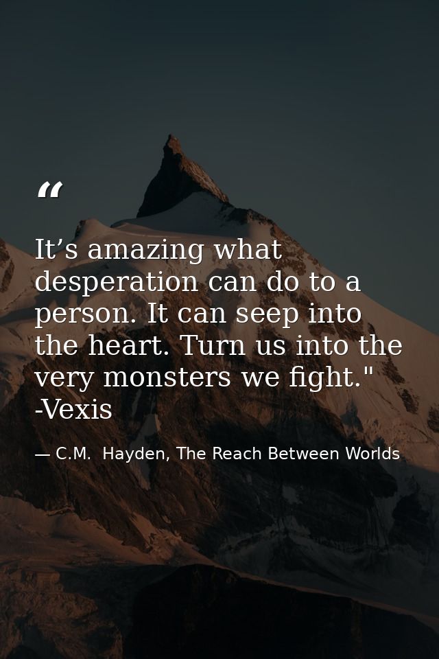 It’s amazing what desperation can do to a person. It can seep into the heart. Turn us into the very monsters we fight."  — C.M.  Hayden, The Reach Between Worlds