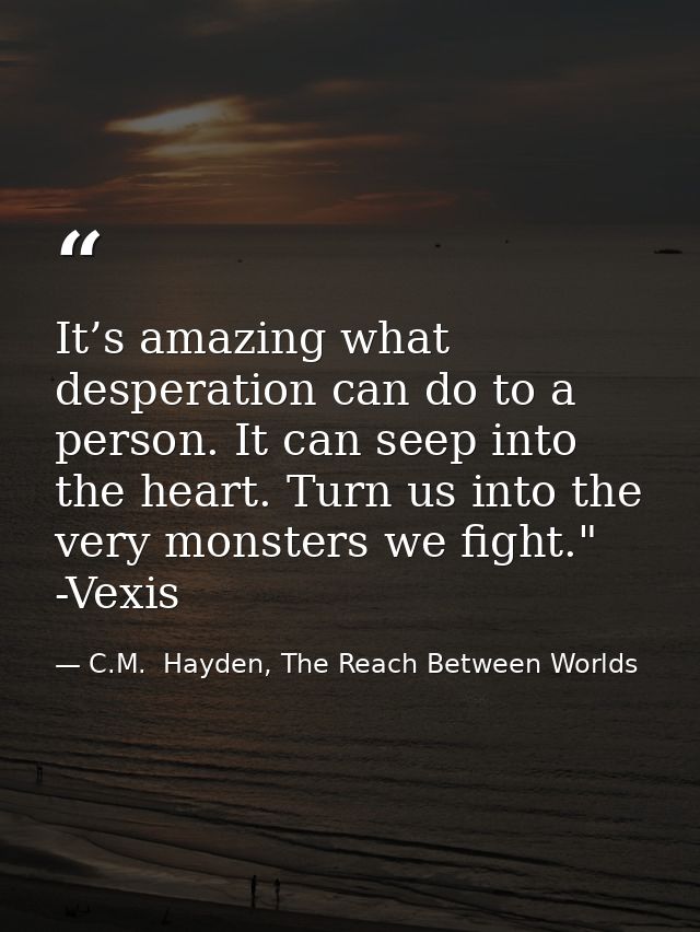 It’s amazing what desperation can do to a person. It can seep into the heart. Turn us into the very monsters we fight."  — C.M.  Hayden, The Reach Between Worlds
