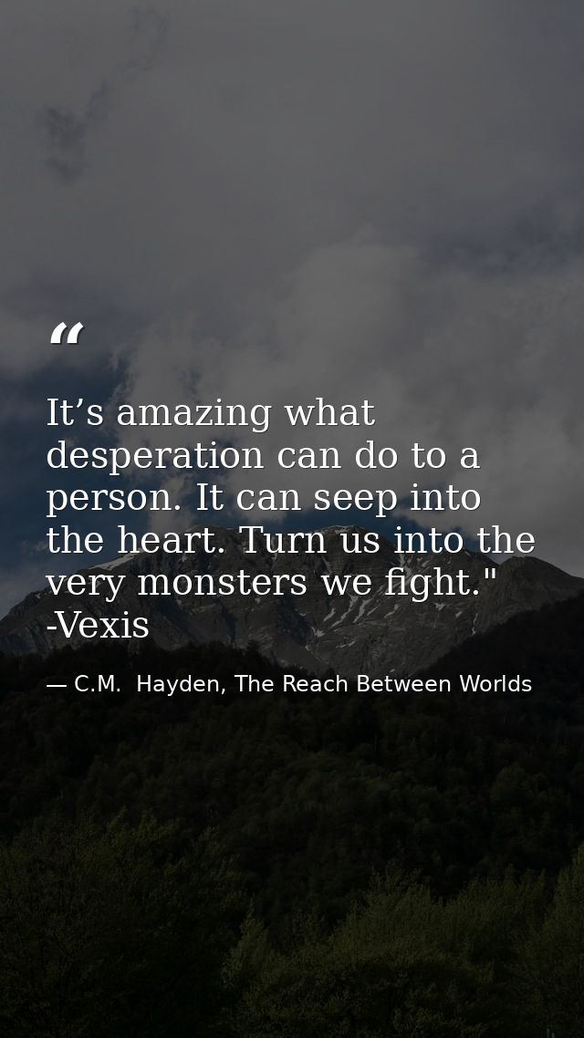 It’s amazing what desperation can do to a person. It can seep into the heart. Turn us into the very monsters we fight."  — C.M.  Hayden, The Reach Between Worlds