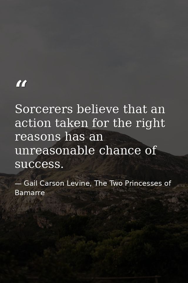 Sorcerers believe that an action taken for the right reasons has an unreasonable chance of success. — Gail Carson Levine, The Two Princesses of Bamarre
