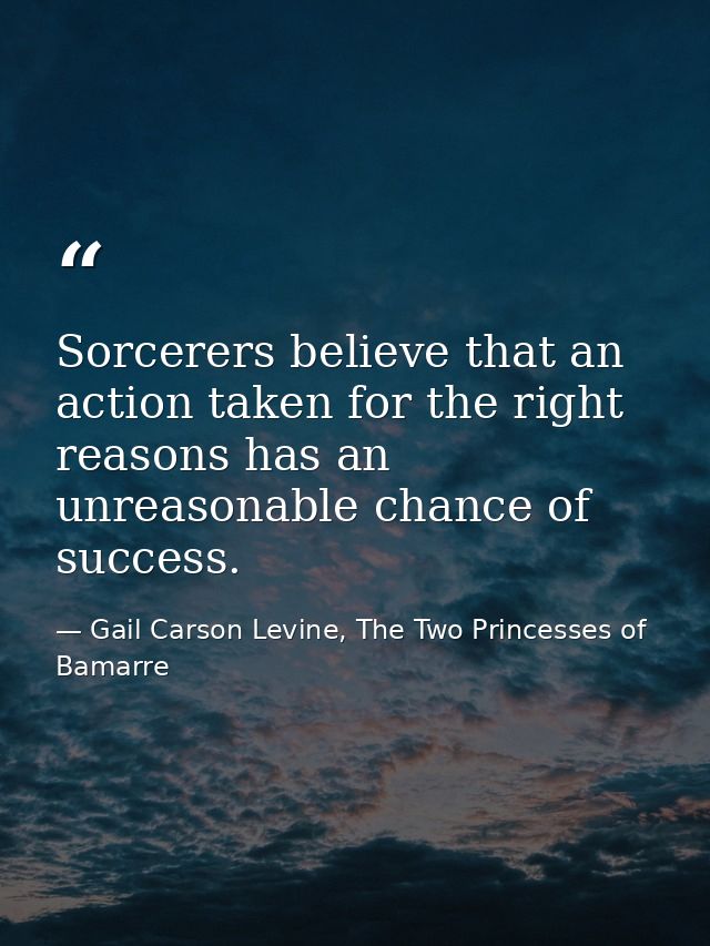 Sorcerers believe that an action taken for the right reasons has an unreasonable chance of success. — Gail Carson Levine, The Two Princesses of Bamarre
