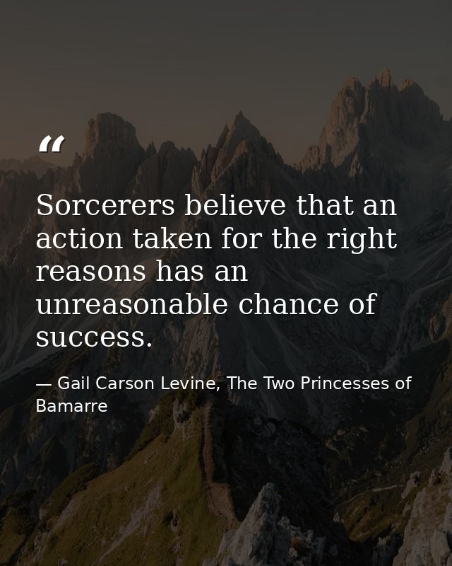 Sorcerers believe that an action taken for the right reasons has an unreasonable chance of success. — Gail Carson Levine, The Two Princesses of Bamarre