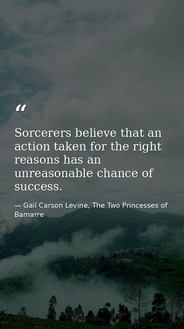 Sorcerers believe that an action taken for the right reasons has an unreasonable chance of success. — Gail Carson Levine, The Two Princesses of Bamarre