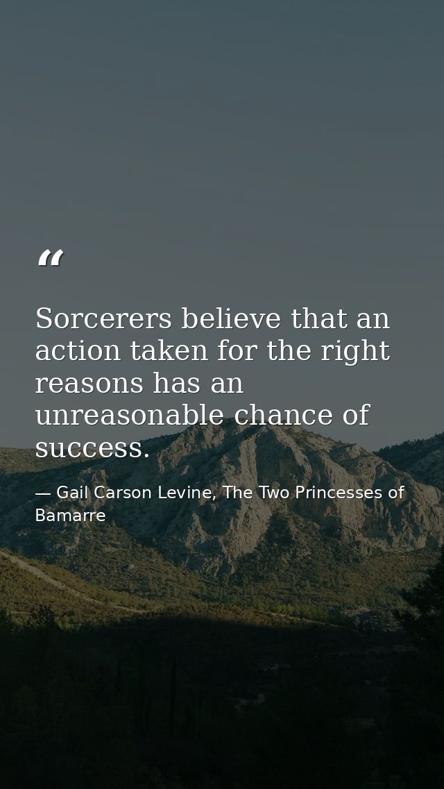 Sorcerers believe that an action taken for the right reasons has an unreasonable chance of success. — Gail Carson Levine, The Two Princesses of Bamarre