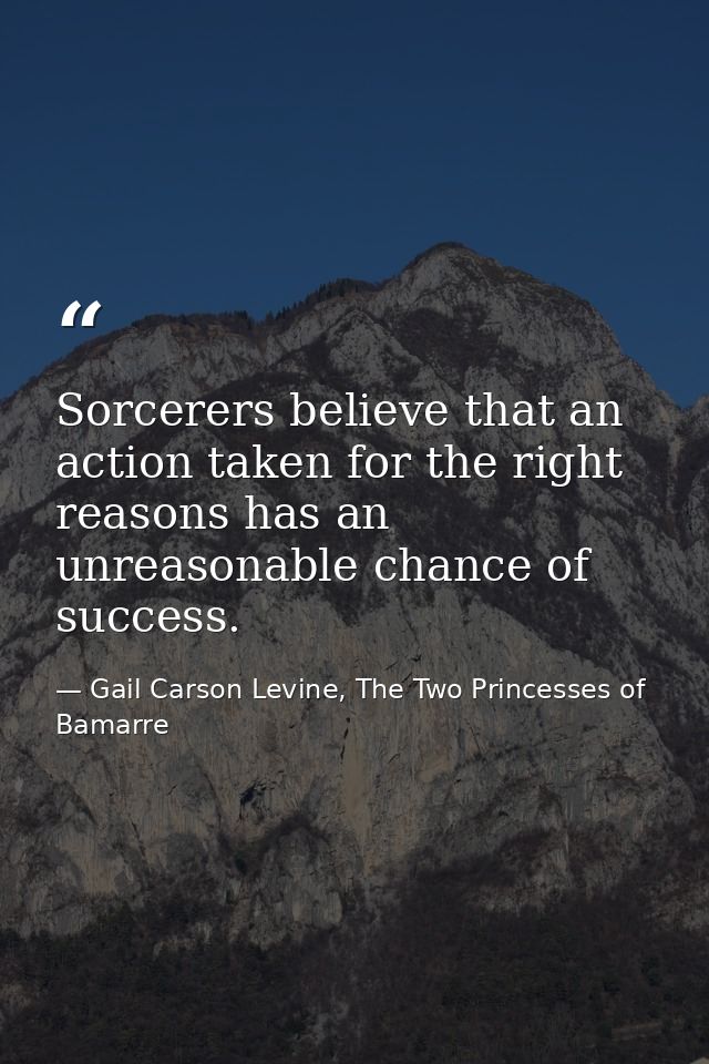 Sorcerers believe that an action taken for the right reasons has an unreasonable chance of success. — Gail Carson Levine, The Two Princesses of Bamarre