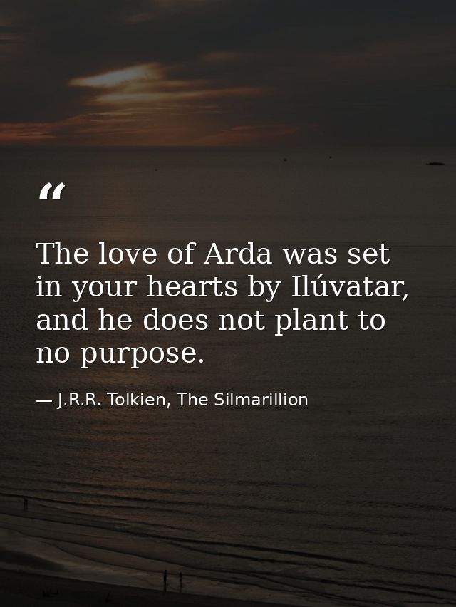 The love of Arda was set in your hearts by Ilúvatar, and he does not plant to no purpose. — J.R.R. Tolkien, The Silmarillion