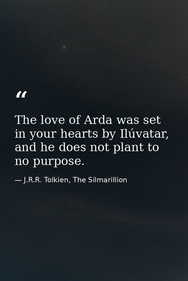The love of Arda was set in your hearts by Ilúvatar, and he does not plant to no purpose. — J.R.R. Tolkien, The Silmarillion