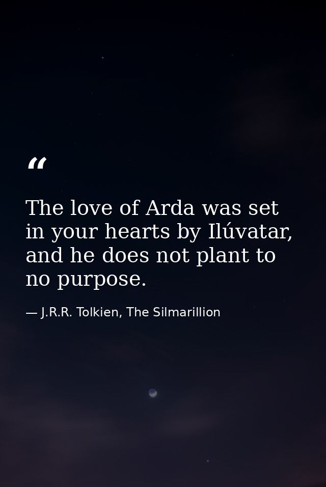 The love of Arda was set in your hearts by Ilúvatar, and he does not plant to no purpose. — J.R.R. Tolkien, The Silmarillion