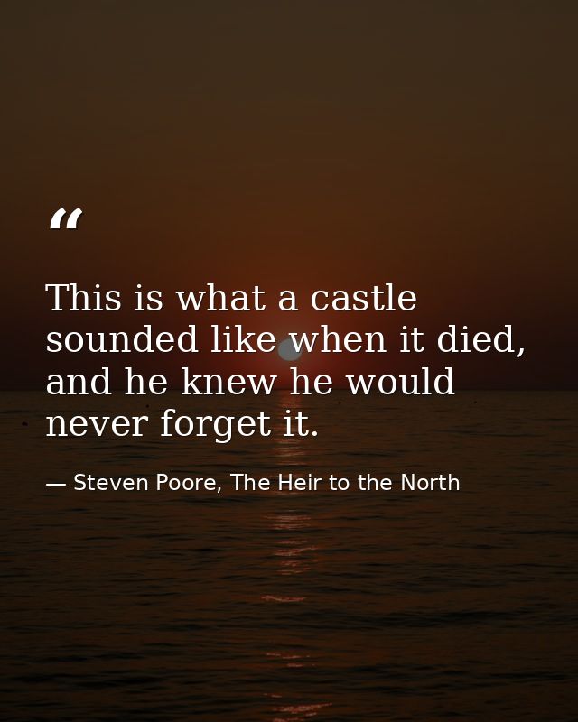 This is what a castle sounded like when it died, and he knew he would never forget it. — Steven Poore, The Heir to the North