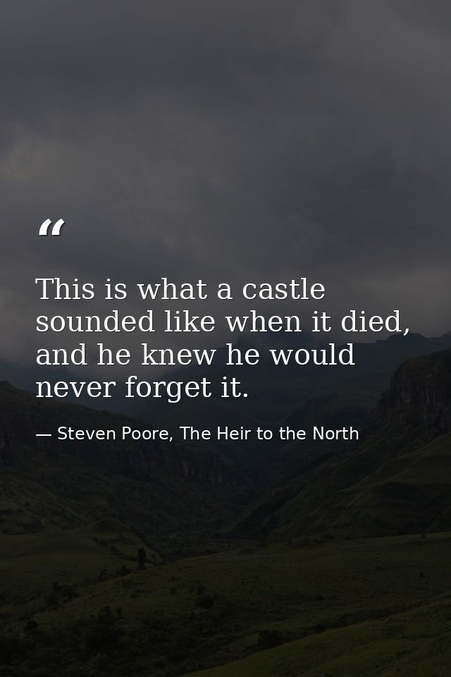 This is what a castle sounded like when it died, and he knew he would never forget it. — Steven Poore, The Heir to the North