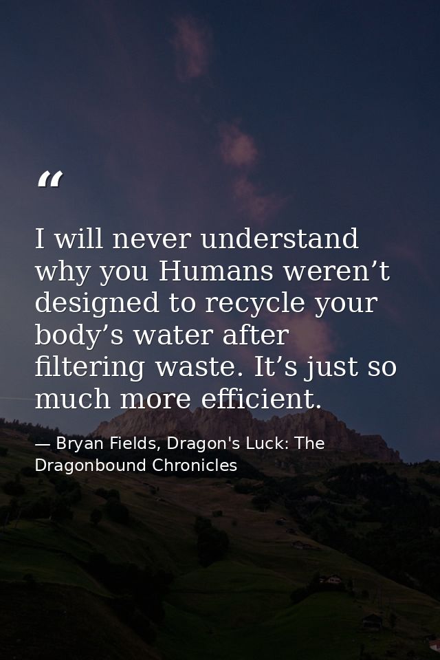 I will never understand why you Humans weren’t designed to recycle your body’s water after filtering waste. It’s just so — Bryan Fields, Dragon's Luck: The Dragonbound Chronicles