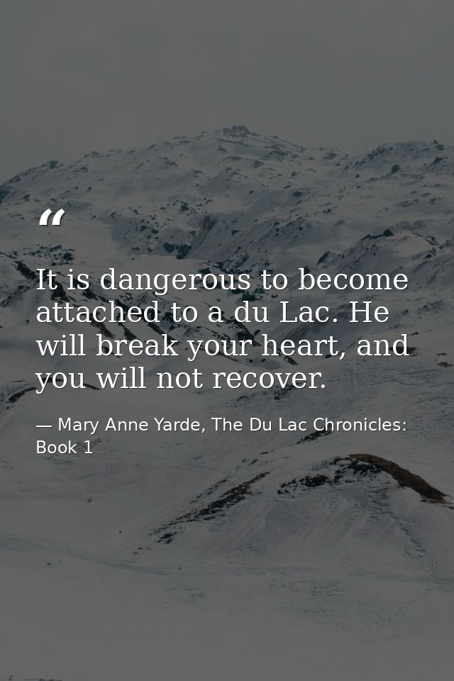 It is dangerous to become attached to a du Lac. He will break your heart, and you will not recover. — Mary Anne Yarde, The Du Lac Chronicles: Book 1