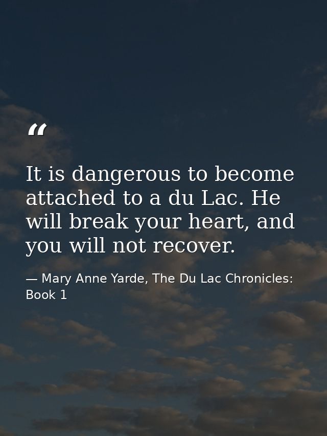It is dangerous to become attached to a du Lac. He will break your heart, and you will not recover. — Mary Anne Yarde, The Du Lac Chronicles: Book 1