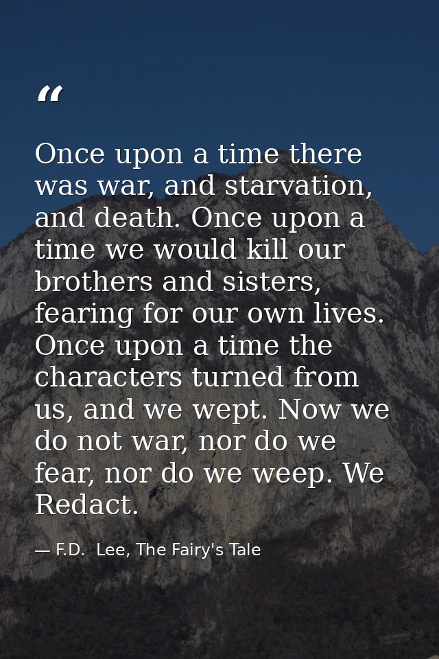 Once upon a time there was war, and starvation, and death. Once upon a time we would kill our brothers and sisters, fear — F.D.  Lee, The Fairy's Tale