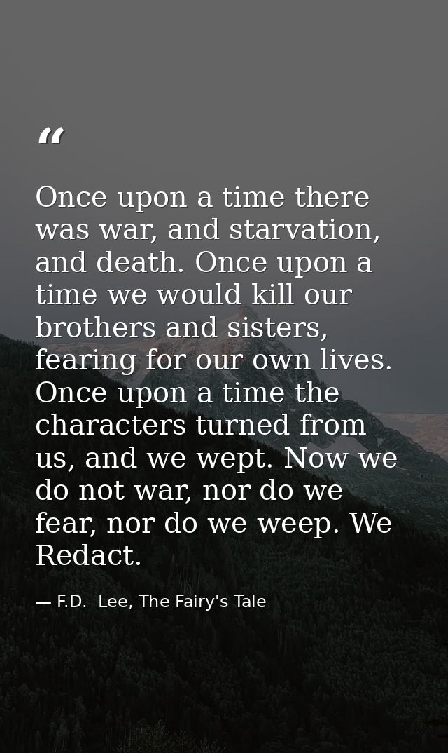 Once upon a time there was war, and starvation, and death. Once upon a time we would kill our brothers and sisters, fear — F.D.  Lee, The Fairy's Tale