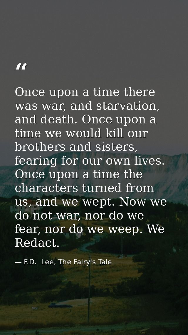 Once upon a time there was war, and starvation, and death. Once upon a time we would kill our brothers and sisters, fear — F.D.  Lee, The Fairy's Tale