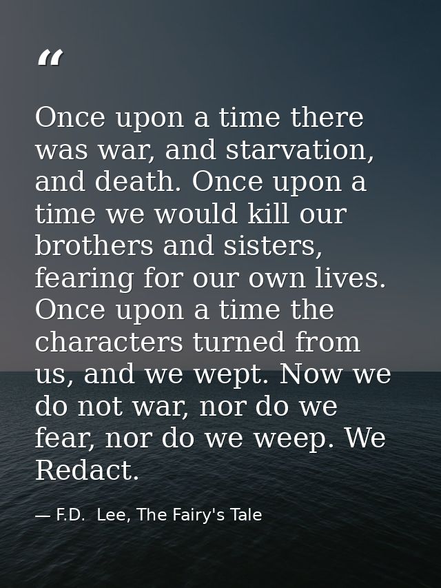 Once upon a time there was war, and starvation, and death. Once upon a time we would kill our brothers and sisters, fear — F.D.  Lee, The Fairy's Tale