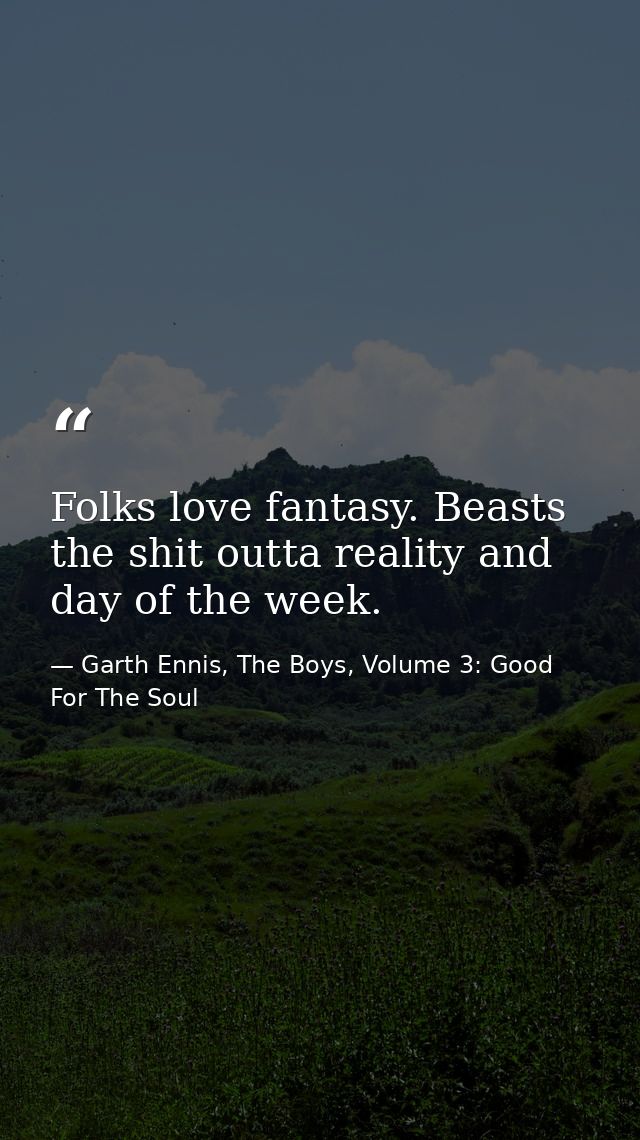 Folks love fantasy. Beasts the shit outta reality and day of the week. — Garth Ennis, The Boys, Volume 3: Good For The Soul