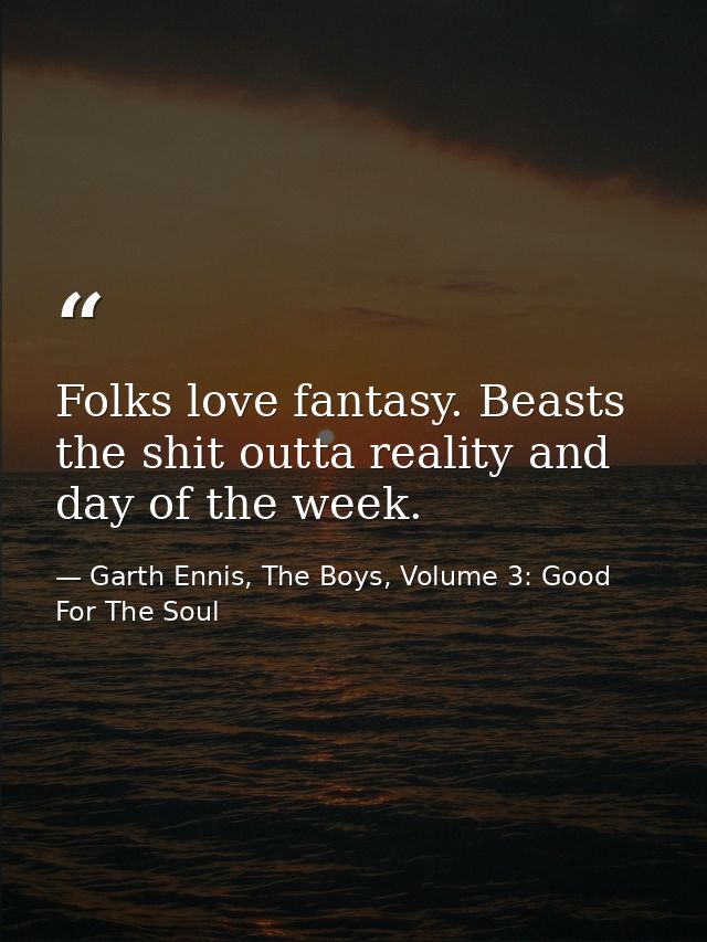 Folks love fantasy. Beasts the shit outta reality and day of the week. — Garth Ennis, The Boys, Volume 3: Good For The Soul