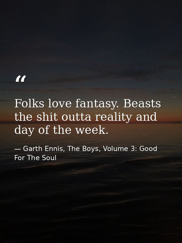 Folks love fantasy. Beasts the shit outta reality and day of the week. — Garth Ennis, The Boys, Volume 3: Good For The Soul