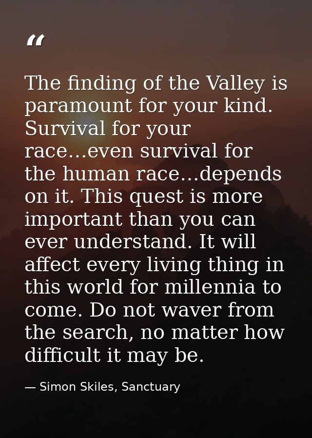 The finding of the Valley is paramount for your kind. Survival for your race…even survival for the human race…depends on — Simon Skiles, Sanctuary