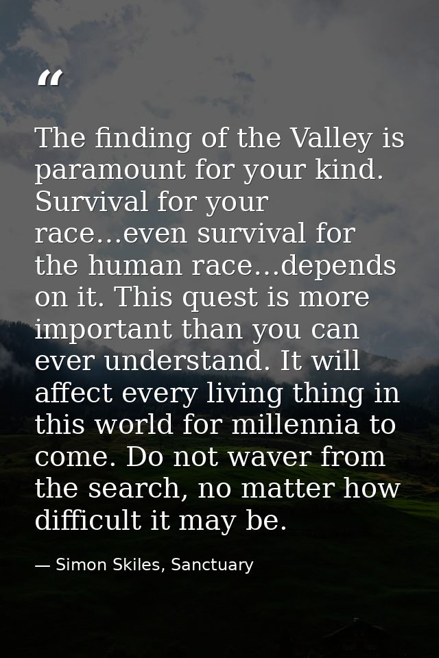 The finding of the Valley is paramount for your kind. Survival for your race…even survival for the human race…depends on — Simon Skiles, Sanctuary