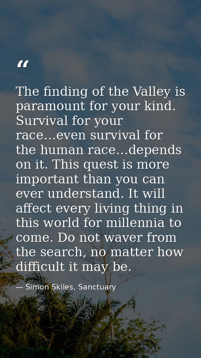 The finding of the Valley is paramount for your kind. Survival for your race…even survival for the human race…depends on — Simon Skiles, Sanctuary
