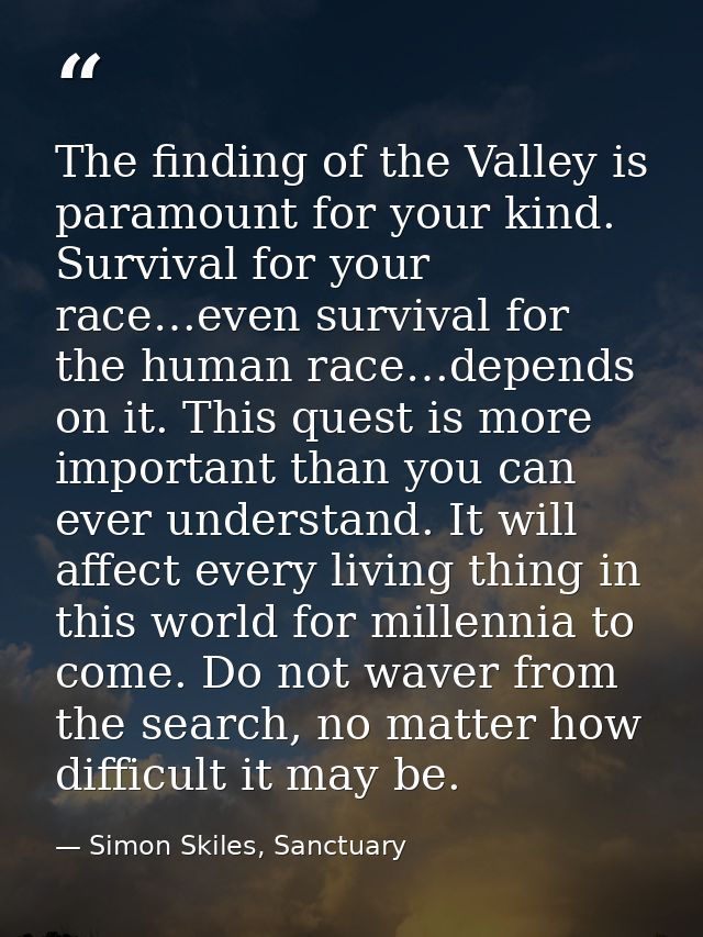 The finding of the Valley is paramount for your kind. Survival for your race…even survival for the human race…depends on — Simon Skiles, Sanctuary